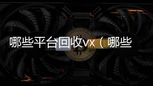 哪些平台回收24小时收微信vx（哪些平台回收手机）